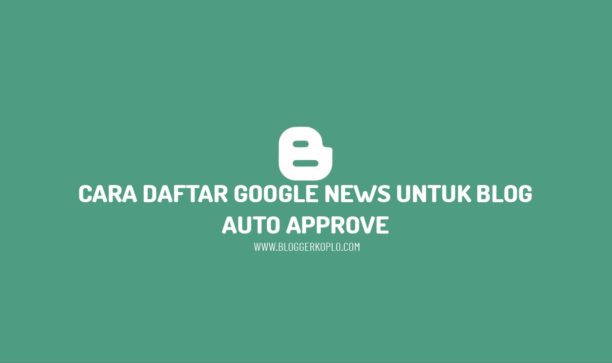 Cara Daftar Google News Untuk Blog, Auto Approve