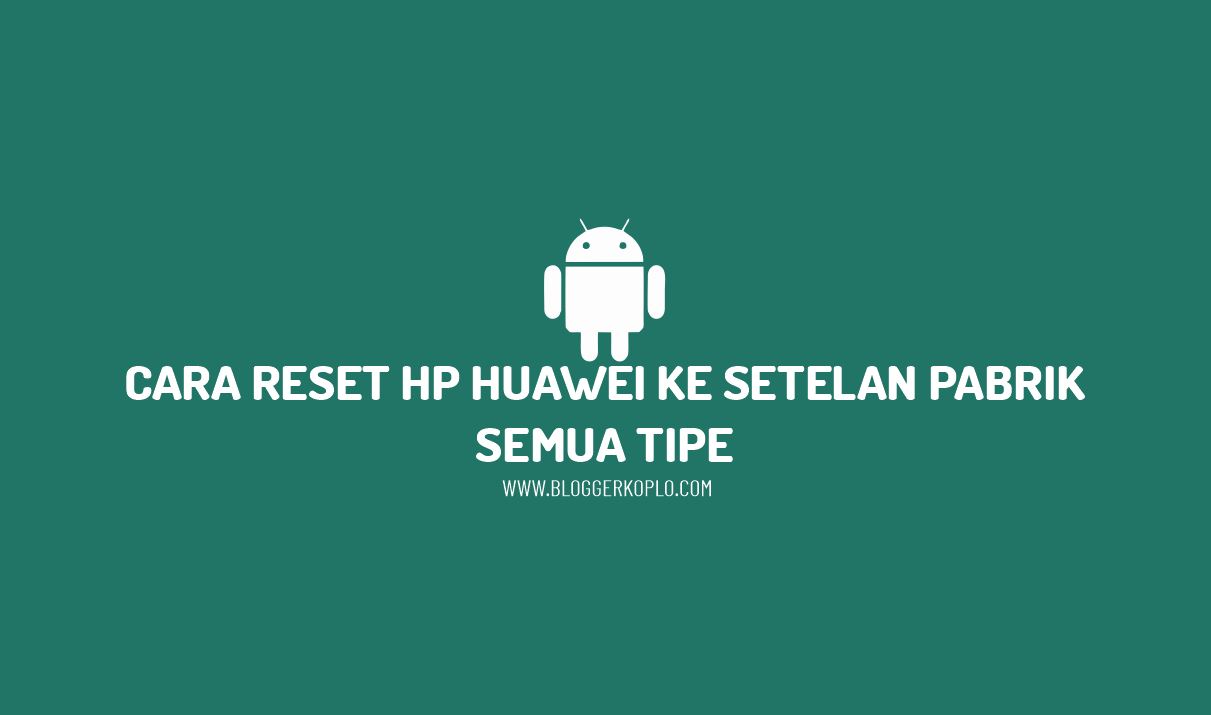 Cara Reset HP Huawei ke Setelan Pabrik Semua Tipe